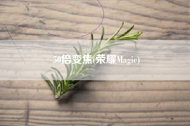 50倍变焦，光荣Magic？